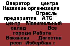 Оператор Call-центра › Название организации ­ Dimond Style › Отрасль предприятия ­ АТС, call-центр › Минимальный оклад ­ 15 000 - Все города Работа » Вакансии   . Дагестан респ.,Избербаш г.